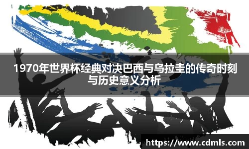 1970年世界杯经典对决巴西与乌拉圭的传奇时刻与历史意义分析