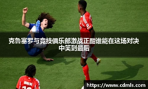 克鲁塞罗与竞技俱乐部激战正酣谁能在这场对决中笑到最后