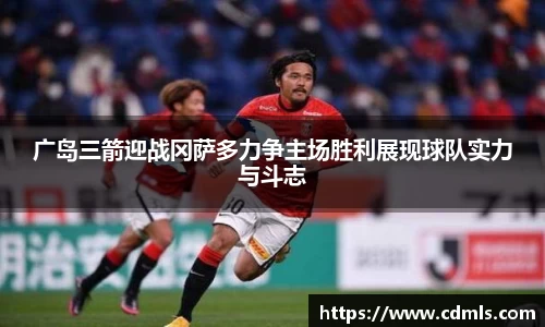 广岛三箭迎战冈萨多力争主场胜利展现球队实力与斗志